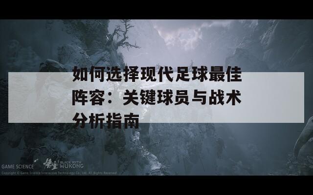 如何选择现代足球最佳阵容：关键球员与战术分析指南