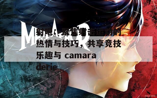 射吧：聚焦射击运动的热情与技巧，共享竞技乐趣与 camaraderie