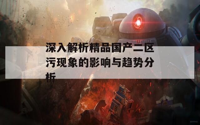 深入解析精品国产二区污现象的影响与趋势分析