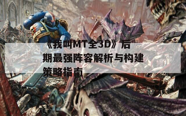 《我叫MT全3D》后期最强阵容解析与构建策略指南