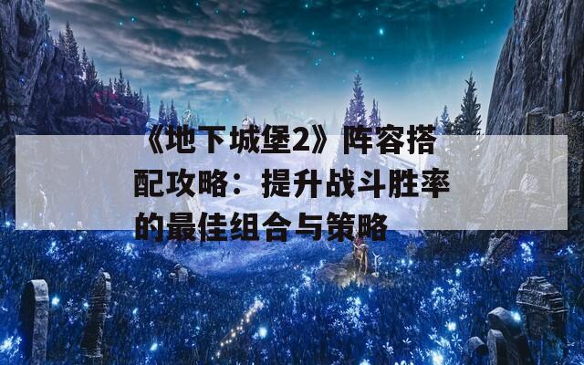 《地下城堡2》阵容搭配攻略：提升战斗胜率的最佳组合与策略