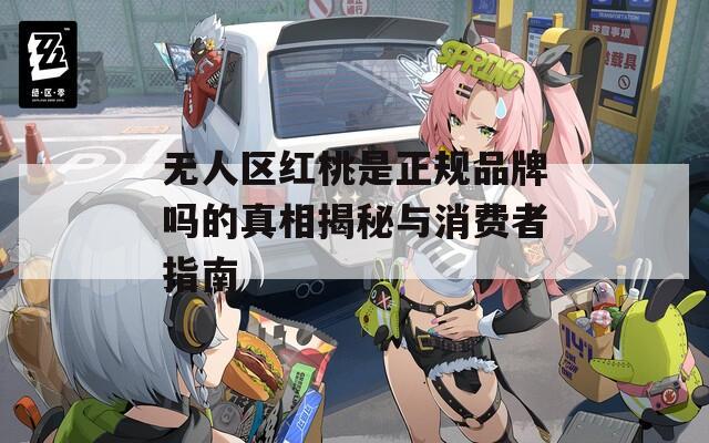 无人区红桃是正规品牌吗的真相揭秘与消费者指南