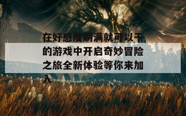 在好感度刷满就可以干的游戏中开启奇妙冒险之旅全新体验等你来加入