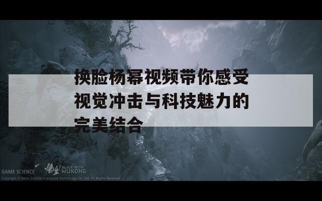 换脸杨幂视频带你感受视觉冲击与科技魅力的完美结合