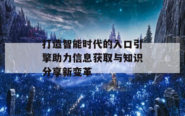 打造智能时代的入口引擎助力信息获取与知识分享新变革