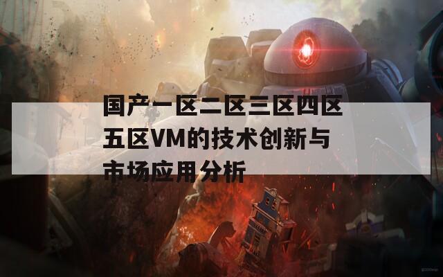 国产一区二区三区四区五区VM的技术创新与市场应用分析