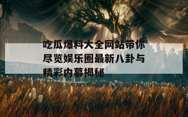 吃瓜爆料大全网站带你尽览娱乐圈最新八卦与精彩内幕揭秘