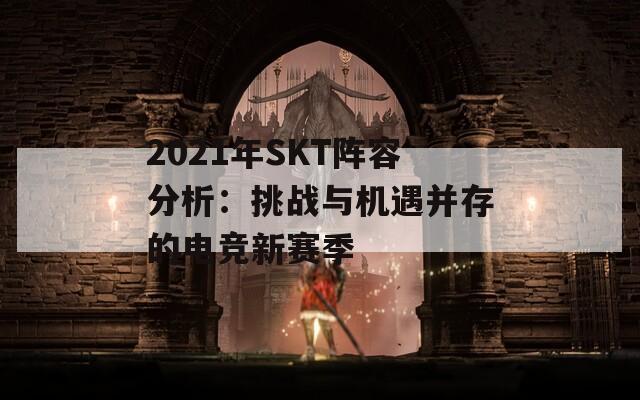 2021年SKT阵容分析：挑战与机遇并存的电竞新赛季