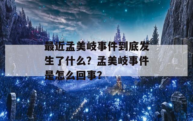 最近孟美岐事件到底发生了什么？孟美岐事件是怎么回事？