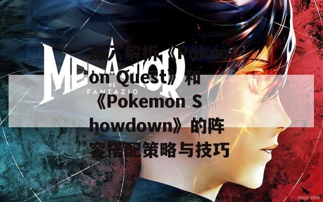 深入解析《Pokemon Quest》和《Pokemon Showdown》的阵容搭配策略与技巧