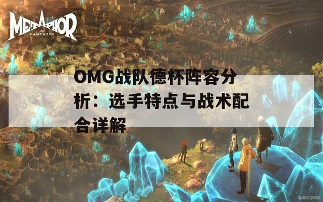 OMG战队德杯阵容分析：选手特点与战术配合详解