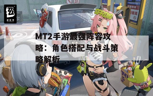 MT2手游最强阵容攻略：角色搭配与战斗策略解析