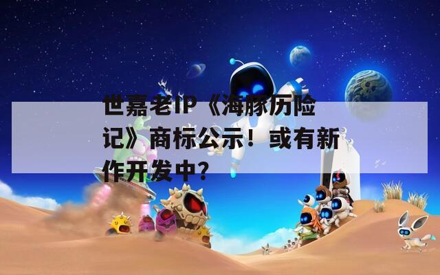 世嘉老IP《海豚历险记》商标公示！或有新作开发中？