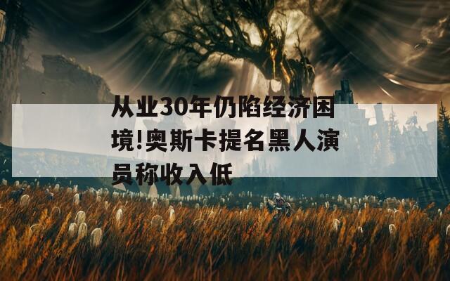 从业30年仍陷经济困境!奥斯卡提名黑人演员称收入低