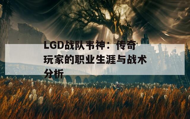 LGD战队韦神：传奇玩家的职业生涯与战术分析