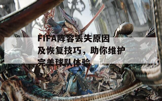 FIFA阵容丢失原因及恢复技巧，助你维护完美球队体验