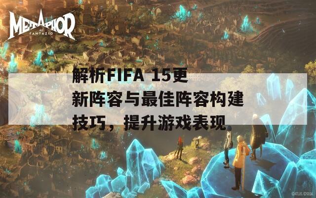 解析FIFA 15更新阵容与最佳阵容构建技巧，提升游戏表现