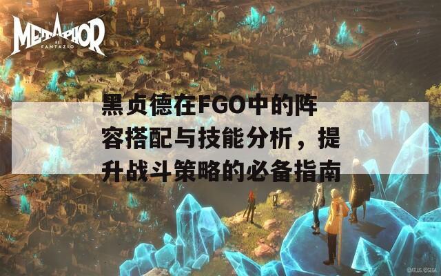 黑贞德在FGO中的阵容搭配与技能分析，提升战斗策略的必备指南