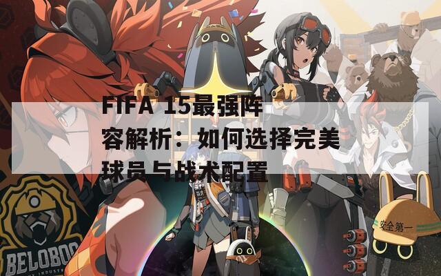 FIFA 15最强阵容解析：如何选择完美球员与战术配置