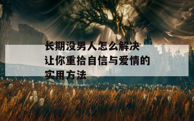 长期没男人怎么解决 让你重拾自信与爱情的实用方法