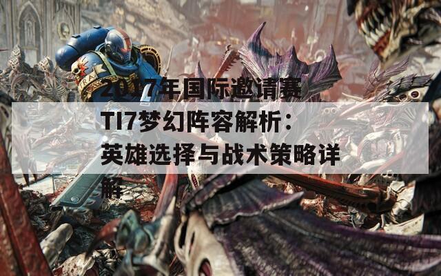 2017年国际邀请赛TI7梦幻阵容解析：英雄选择与战术策略详解