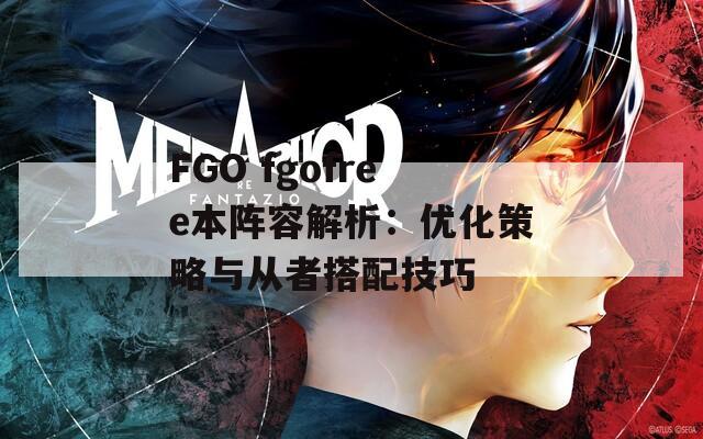 FGO fgofree本阵容解析：优化策略与从者搭配技巧