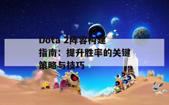 Dota 2阵容构建指南：提升胜率的关键策略与技巧