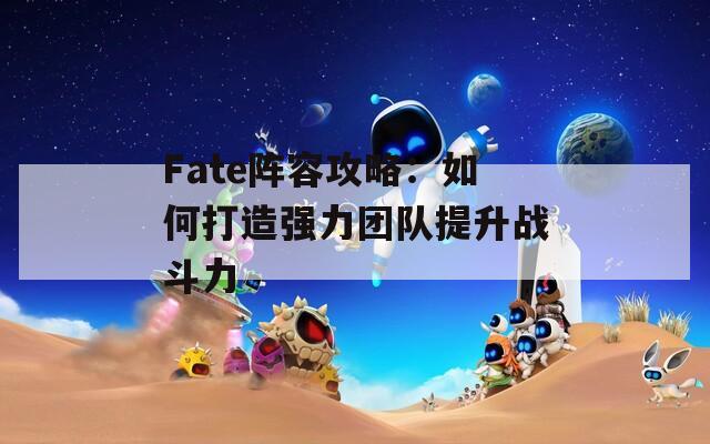 Fate阵容攻略：如何打造强力团队提升战斗力