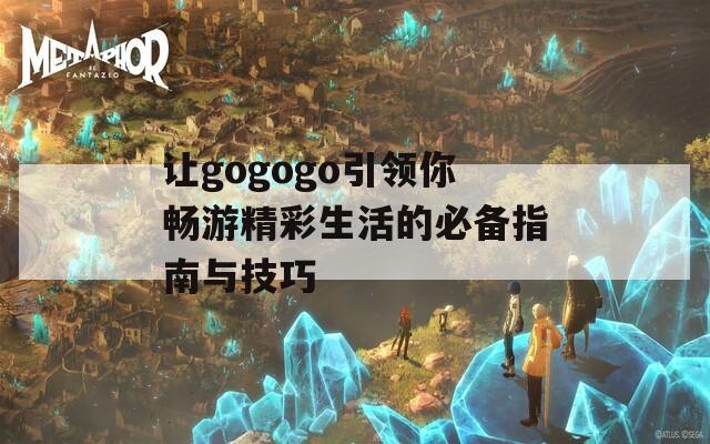 让gogogo引领你畅游精彩生活的必备指南与技巧