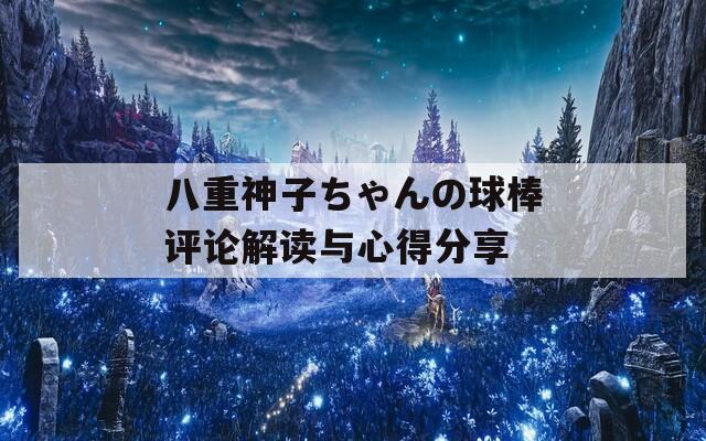 八重神子ちゃんの球棒评论解读与心得分享