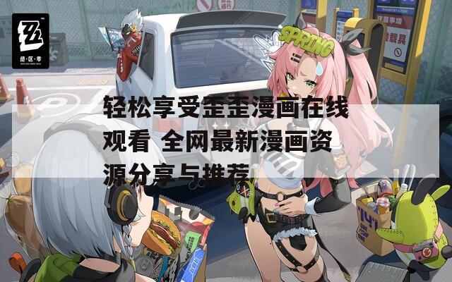 轻松享受歪歪漫画在线观看 全网最新漫画资源分享与推荐