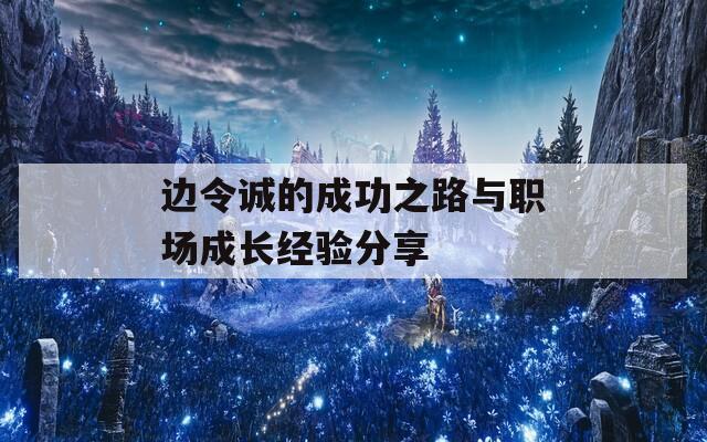 边令诚的成功之路与职场成长经验分享