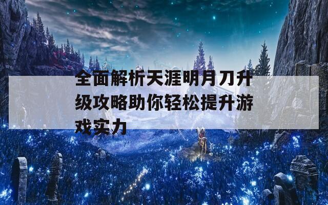 全面解析天涯明月刀升级攻略助你轻松提升游戏实力