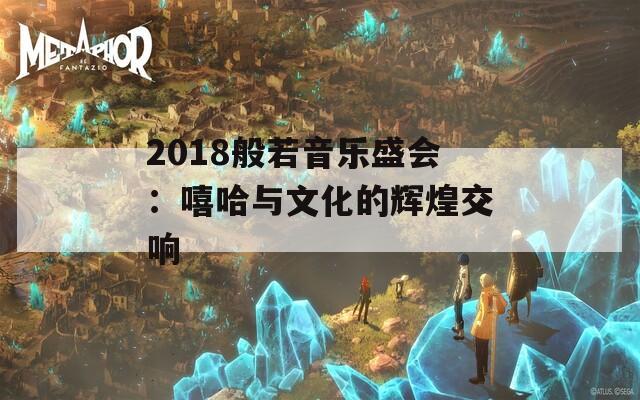 2018般若音乐盛会：嘻哈与文化的辉煌交响