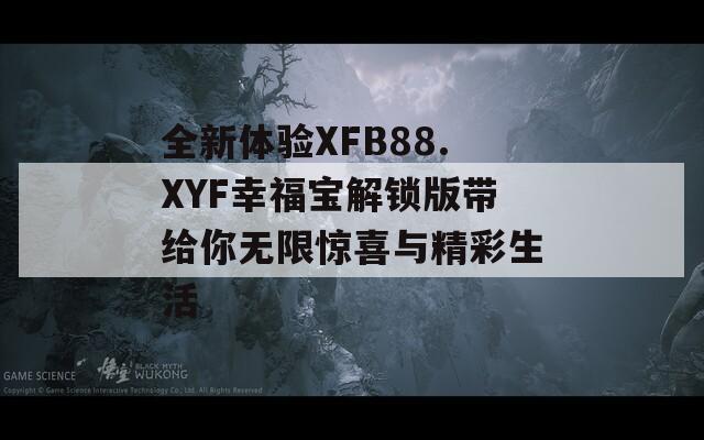 全新体验XFB88.XYF幸福宝解锁版带给你无限惊喜与精彩生活