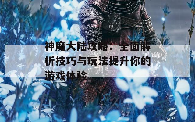 神魔大陆攻略：全面解析技巧与玩法提升你的游戏体验