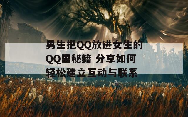 男生把QQ放进女生的QQ里秘籍 分享如何轻松建立互动与联系