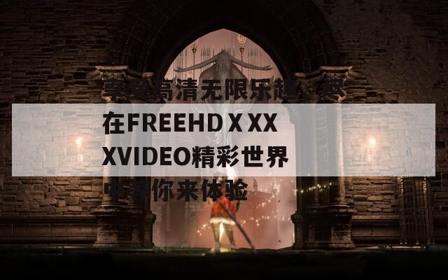 享受高清无限乐趣，尽在FREEHDⅩXXXVIDEO精彩世界中等你来体验