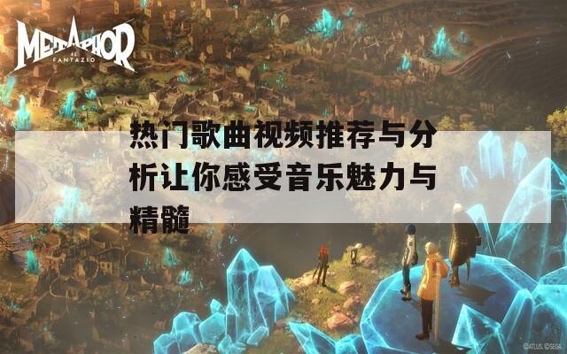 热门歌曲视频推荐与分析让你感受音乐魅力与精髓