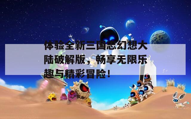 体验全新三国志幻想大陆破解版，畅享无限乐趣与精彩冒险！