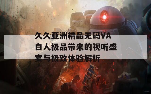 久久亚洲精品无码VA白人极品带来的视听盛宴与极致体验解析