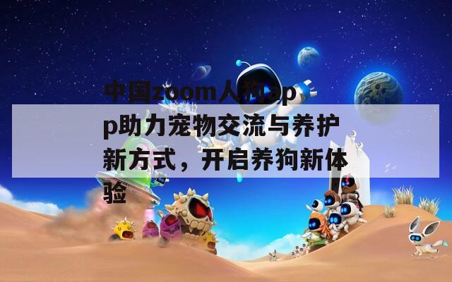 中国zoom人狗app助力宠物交流与养护新方式，开启养狗新体验