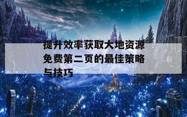 提升效率获取大地资源免费第二页的最佳策略与技巧