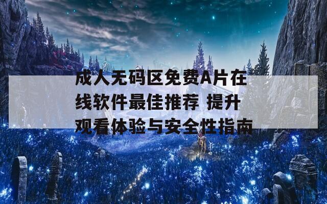 成人无码区免费A片在线软件最佳推荐 提升观看体验与安全性指南