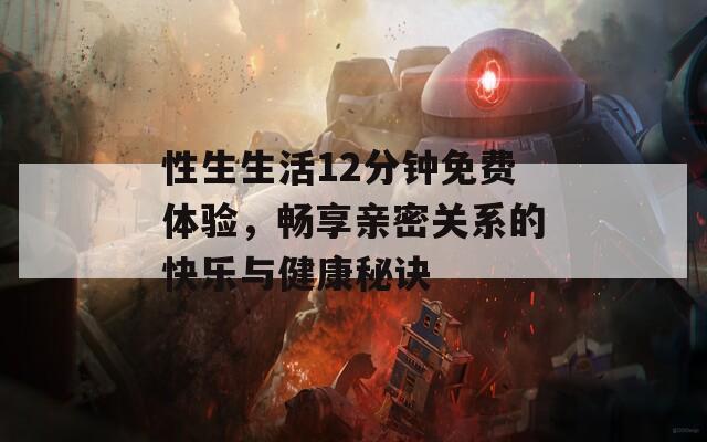 性生生活12分钟免费体验，畅享亲密关系的快乐与健康秘诀