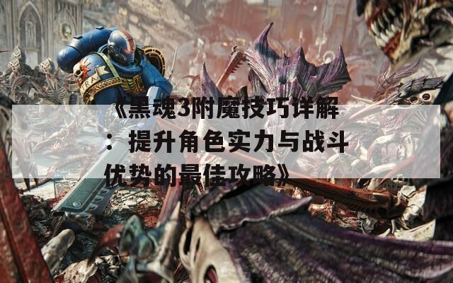 《黑魂3附魔技巧详解：提升角色实力与战斗优势的最佳攻略》