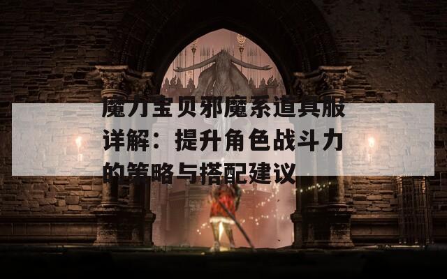 魔力宝贝邪魔系道具服详解：提升角色战斗力的策略与搭配建议