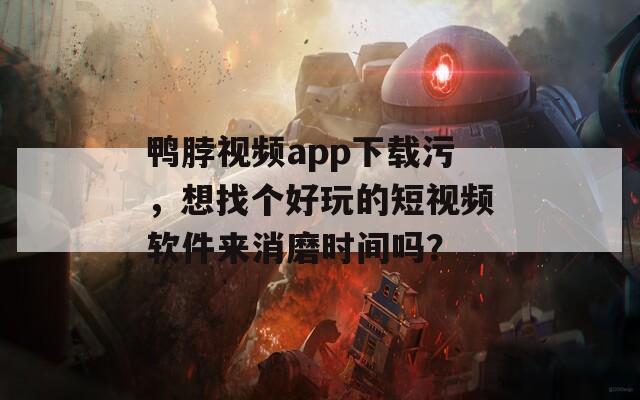 鸭脖视频app下载污，想找个好玩的短视频软件来消磨时间吗？