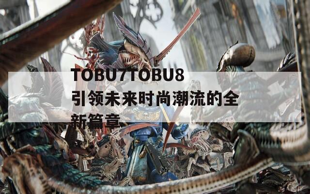 TOBU7TOBU8引领未来时尚潮流的全新篇章