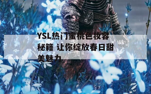 YSL热门蜜桃色妆容秘籍 让你绽放春日甜美魅力